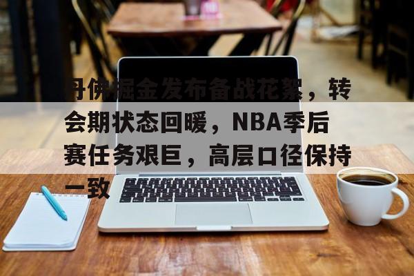南宫 -关于丹佛掘金发布备战花絮，转会期状态回暖，NBA季后赛任务艰巨，高层口径保持一致的信息